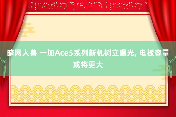 暗网人兽 一加Ace5系列新机树立曝光， 电板容量或将更大