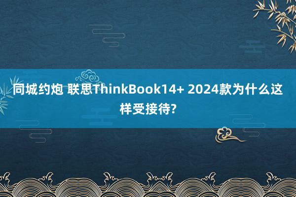 同城约炮 联思ThinkBook14+ 2024款为什么这样受接待?