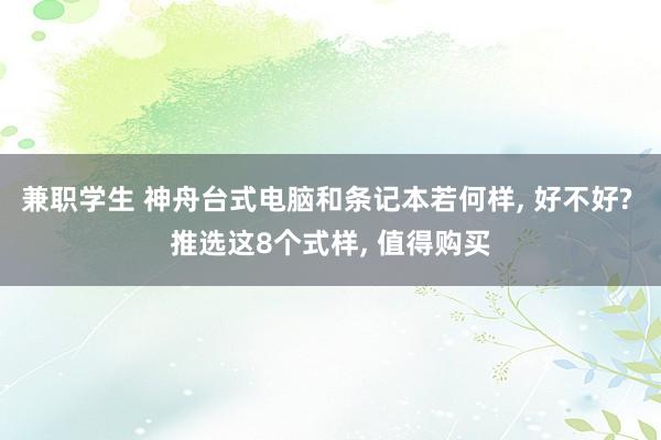 兼职学生 神舟台式电脑和条记本若何样, 好不好? 推选这8个式样, 值得购买