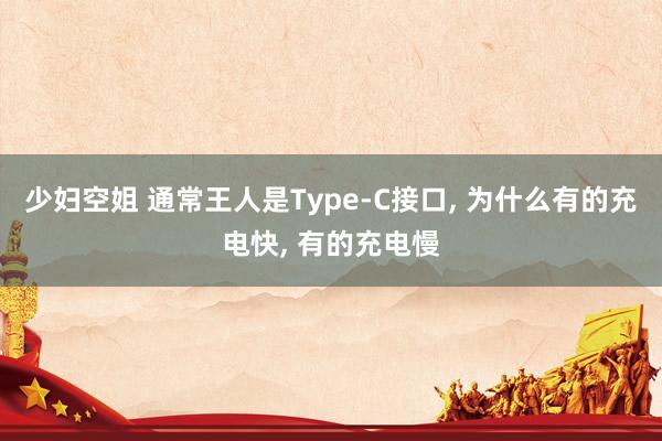 少妇空姐 通常王人是Type-C接口， 为什么有的充电快， 有的充电慢