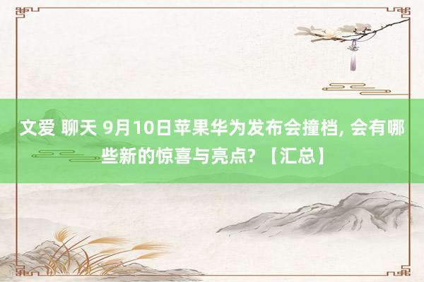 文爱 聊天 9月10日苹果华为发布会撞档, 会有哪些新的惊喜与亮点? 【汇总】