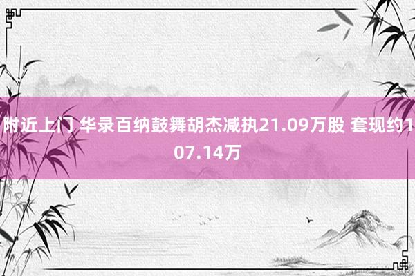 附近上门 华录百纳鼓舞胡杰减执21.09万股 套现约107.14万