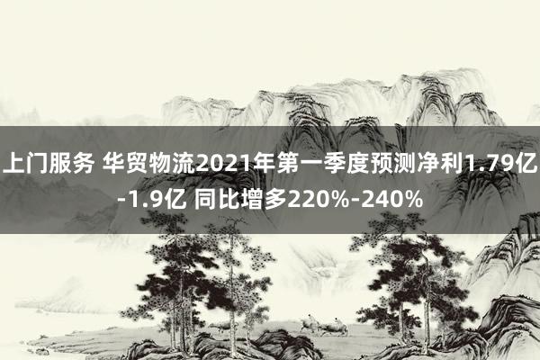 上门服务 华贸物流2021年第一季度预测净利1.79亿-1.9亿 同比增多220%-240%