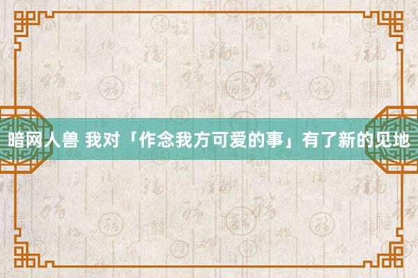 暗网人兽 我对「作念我方可爱的事」有了新的见地