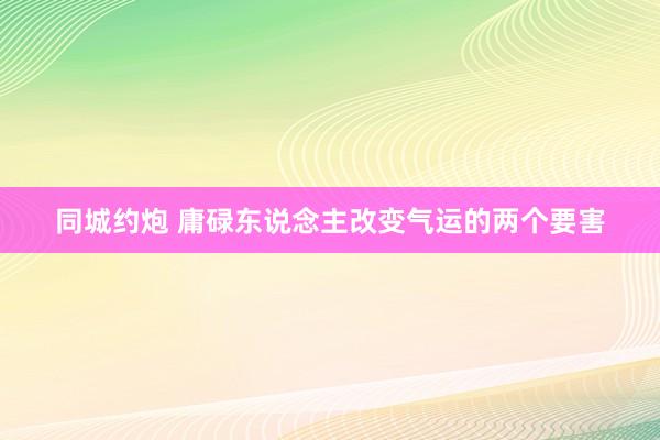 同城约炮 庸碌东说念主改变气运的两个要害