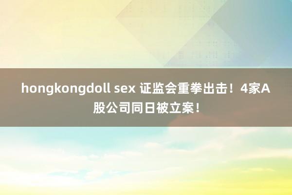 hongkongdoll sex 证监会重拳出击！4家A股公司同日被立案！