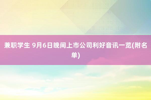 兼职学生 9月6日晚间上市公司利好音讯一览(附名单)