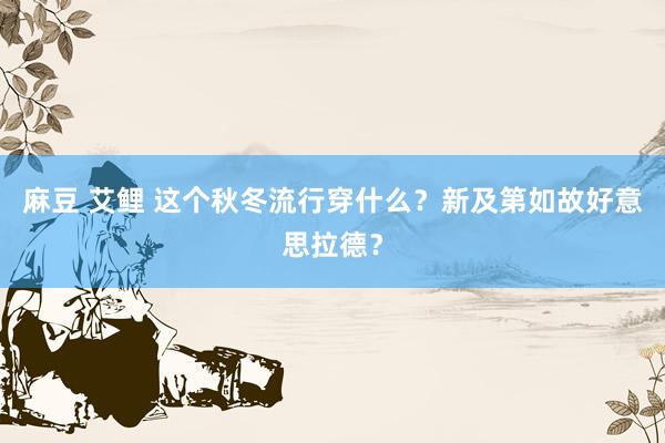 麻豆 艾鲤 这个秋冬流行穿什么？新及第如故好意思拉德？