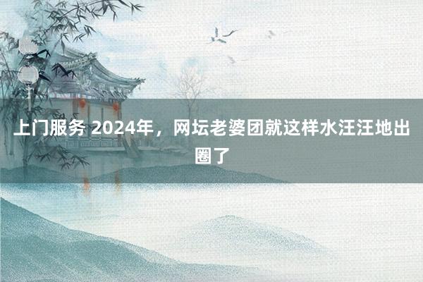 上门服务 2024年，网坛老婆团就这样水汪汪地出圈了