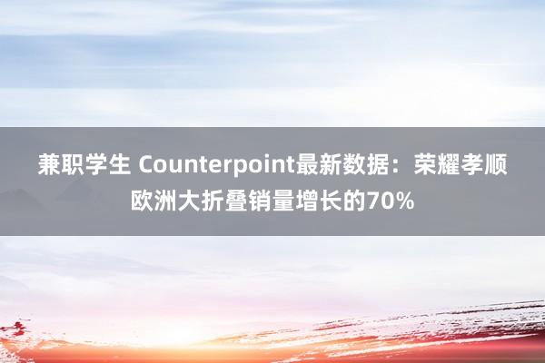 兼职学生 Counterpoint最新数据：荣耀孝顺欧洲大折叠销量增长的70%