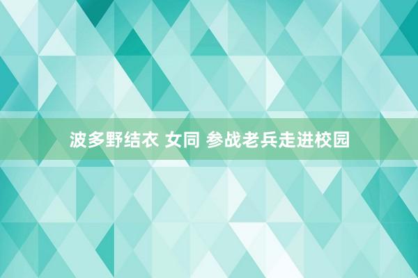 波多野结衣 女同 参战老兵走进校园