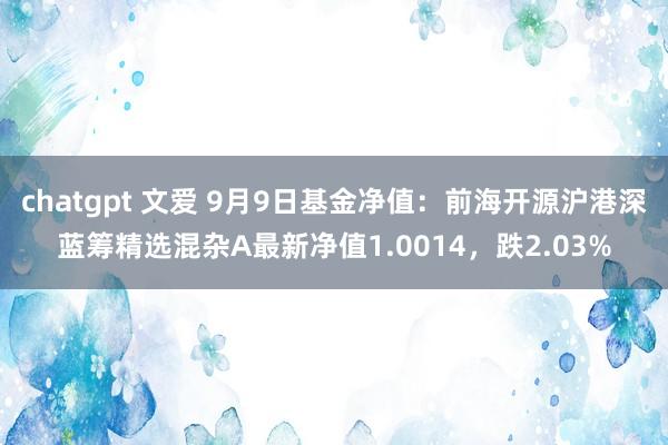 chatgpt 文爱 9月9日基金净值：前海开源沪港深蓝筹精选混杂A最新净值1.0014，跌2.03%