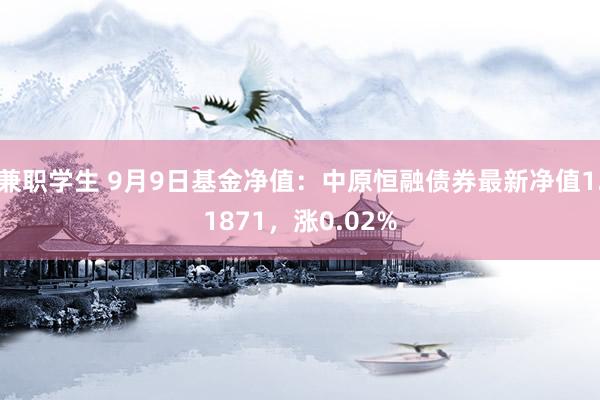 兼职学生 9月9日基金净值：中原恒融债券最新净值1.1871，涨0.02%