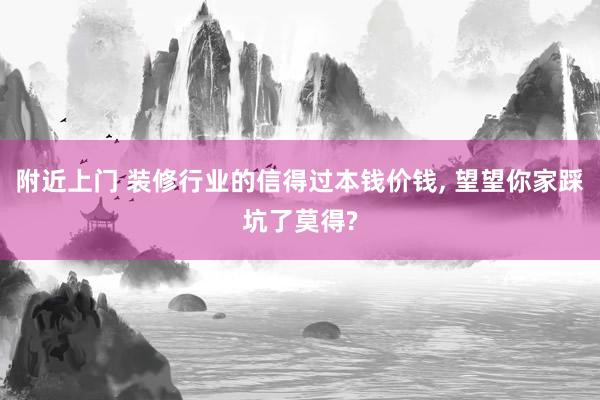 附近上门 装修行业的信得过本钱价钱， 望望你家踩坑了莫得?