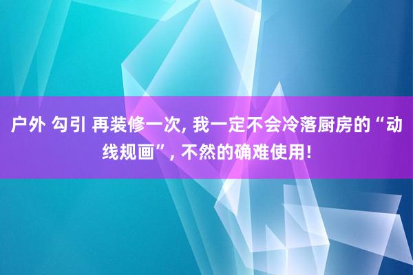 户外 勾引 再装修一次, 我一定不会冷落厨房的“动线规画”, 不然的确难使用!