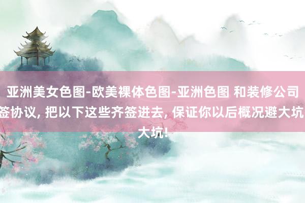 亚洲美女色图-欧美裸体色图-亚洲色图 和装修公司签协议, 把以下这些齐签进去, 保证你以后概况避大坑!