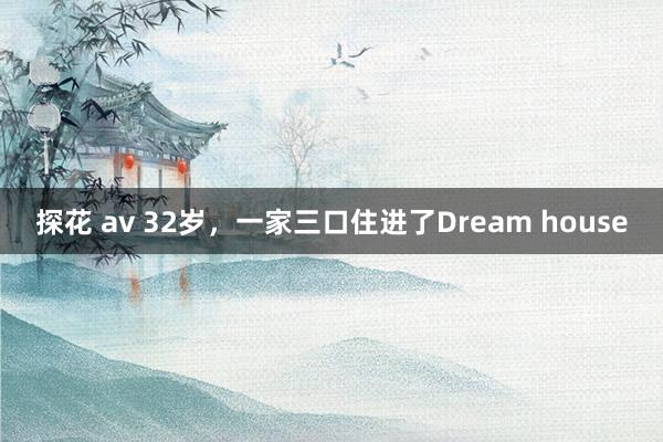 探花 av 32岁，一家三口住进了Dream house