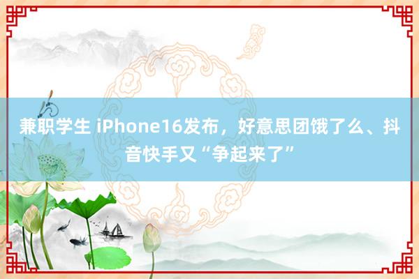 兼职学生 iPhone16发布，好意思团饿了么、抖音快手又“争起来了”