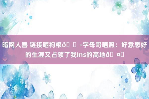 暗网人兽 链接晒狗粮🍭字母哥晒照：好意思好的生涯又占领了我Ins的高地🤎