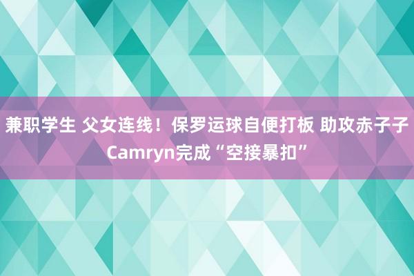 兼职学生 父女连线！保罗运球自便打板 助攻赤子子Camryn完成“空接暴扣”