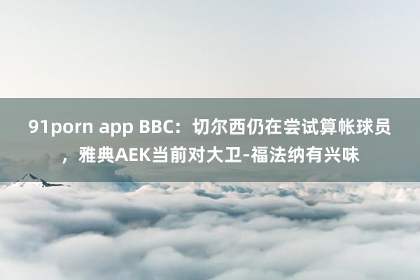 91porn app BBC：切尔西仍在尝试算帐球员，雅典AEK当前对大卫-福法纳有兴味