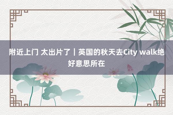 附近上门 太出片了｜英国的秋天去City walk绝好意思所在