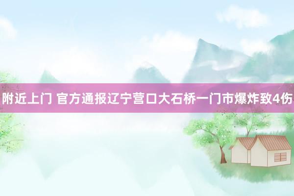 附近上门 官方通报辽宁营口大石桥一门市爆炸致4伤