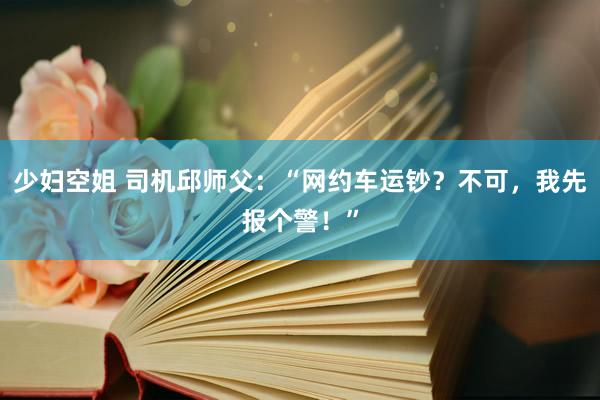 少妇空姐 司机邱师父：“网约车运钞？不可，我先报个警！”