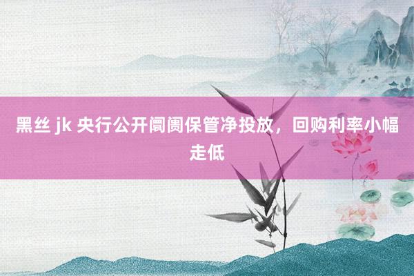 黑丝 jk 央行公开阛阓保管净投放，回购利率小幅走低