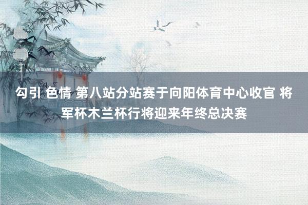 勾引 色情 第八站分站赛于向阳体育中心收官 将军杯木兰杯行将迎来年终总决赛