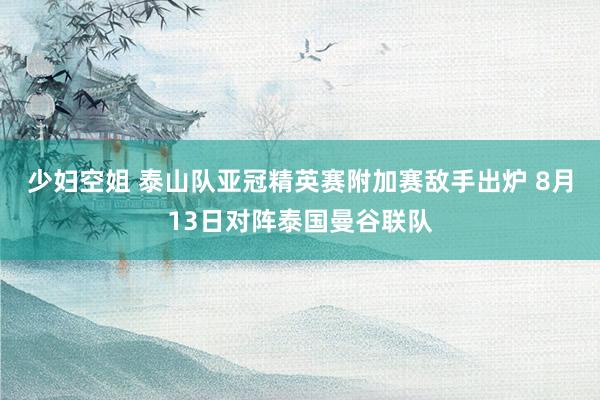 少妇空姐 泰山队亚冠精英赛附加赛敌手出炉 8月13日对阵泰国曼谷联队