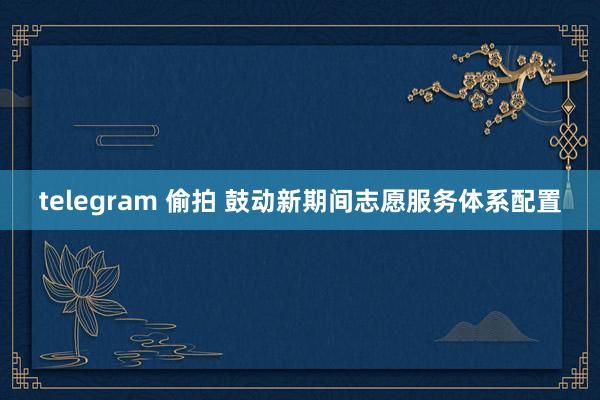 telegram 偷拍 鼓动新期间志愿服务体系配置