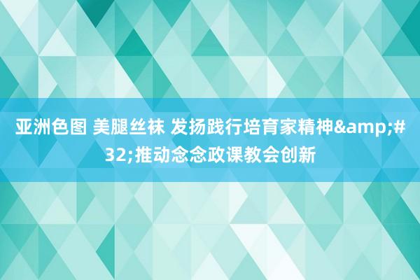 亚洲色图 美腿丝袜 发扬践行培育家精神&#32;推动念念政课教会创新