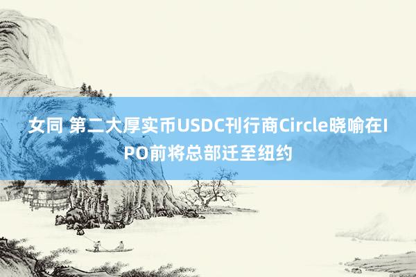 女同 第二大厚实币USDC刊行商Circle晓喻在IPO前将总部迁至纽约