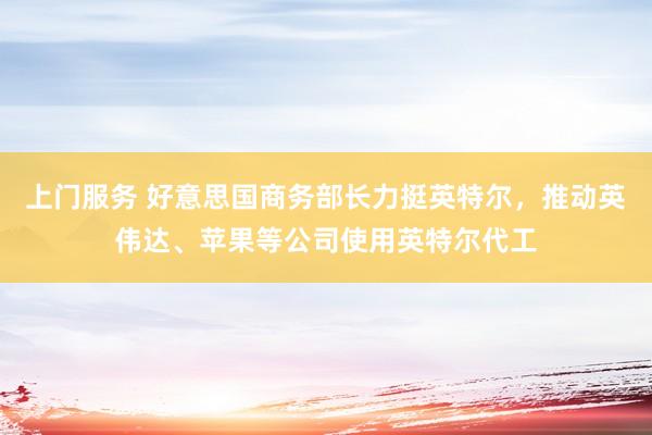 上门服务 好意思国商务部长力挺英特尔，推动英伟达、苹果等公司使用英特尔代工