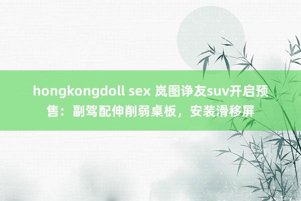 hongkongdoll sex 岚图诤友suv开启预售：副驾配伸削弱桌板，安装滑移屏