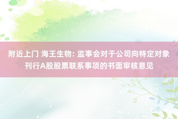 附近上门 海王生物: 监事会对于公司向特定对象刊行A股股票联系事项的书面审核意见