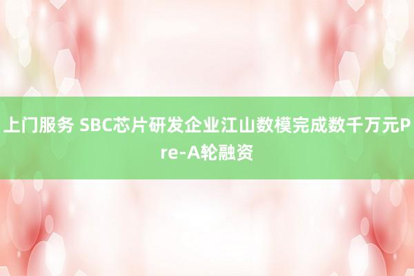 上门服务 SBC芯片研发企业江山数模完成数千万元Pre-A轮融资