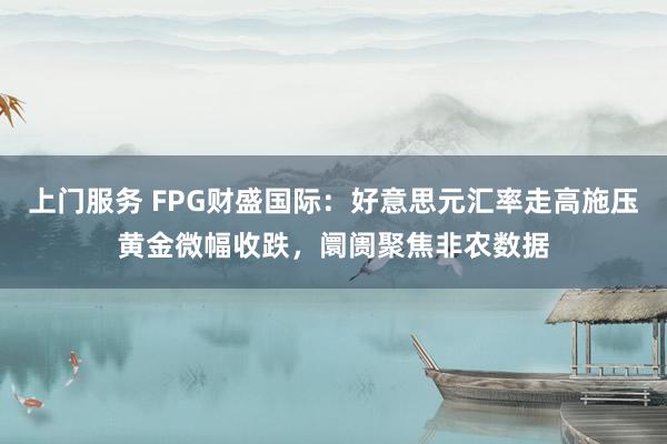 上门服务 FPG财盛国际：好意思元汇率走高施压黄金微幅收跌，阛阓聚焦非农数据