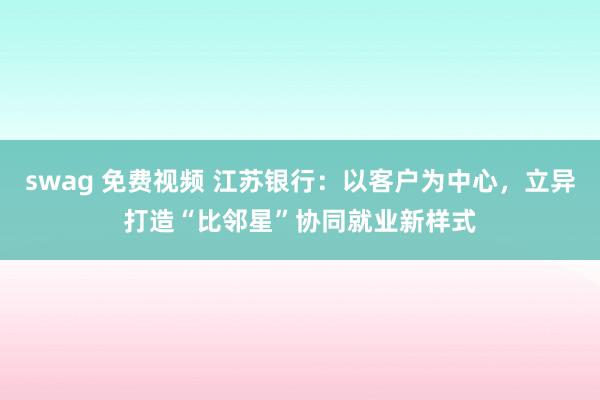 swag 免费视频 江苏银行：以客户为中心，立异打造“比邻星”协同就业新样式