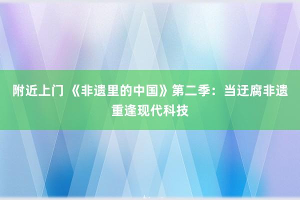 附近上门 《非遗里的中国》第二季：当迂腐非遗重逢现代科技