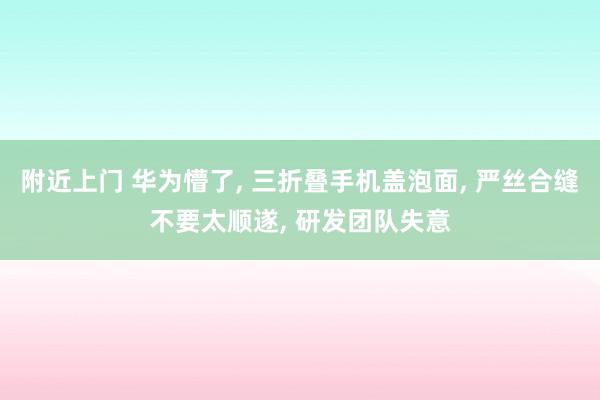 附近上门 华为懵了， 三折叠手机盖泡面， 严丝合缝不要太顺遂， 研发团队失意