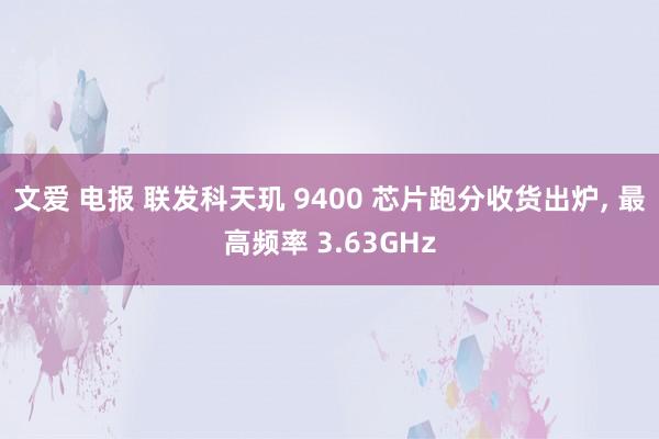 文爱 电报 联发科天玑 9400 芯片跑分收货出炉, 最高频率 3.63GHz