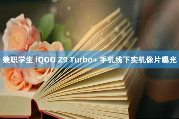 兼职学生 iQOO Z9 Turbo+ 手机线下实机像片曝光