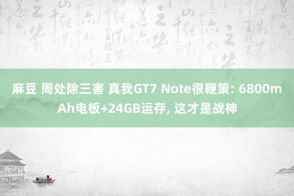 麻豆 周处除三害 真我GT7 Note很鞭策: 6800mAh电板+24GB运存， 这才是战神