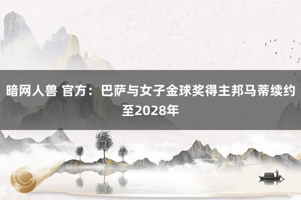 暗网人兽 官方：巴萨与女子金球奖得主邦马蒂续约至2028年