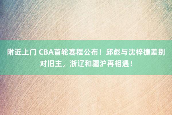 附近上门 CBA首轮赛程公布！邱彪与沈梓捷差别对旧主，浙辽和疆沪再相遇！