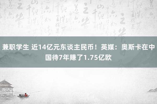 兼职学生 近14亿元东谈主民币！英媒：奥斯卡在中国待7年赚了1.75亿欧