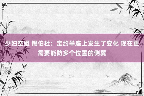 少妇空姐 锡伯杜：定约举座上发生了变化 现在更需要能防多个位置的侧翼