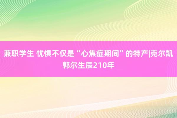 兼职学生 忧惧不仅是“心焦症期间”的特产|克尔凯郭尔生辰210年